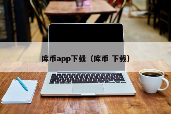 库币app下载(库币 下载)