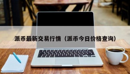 派币最新交易行情（派币今日价格查询）